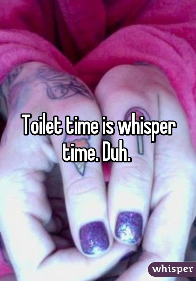 Toilet time is whisper time. Duh. 