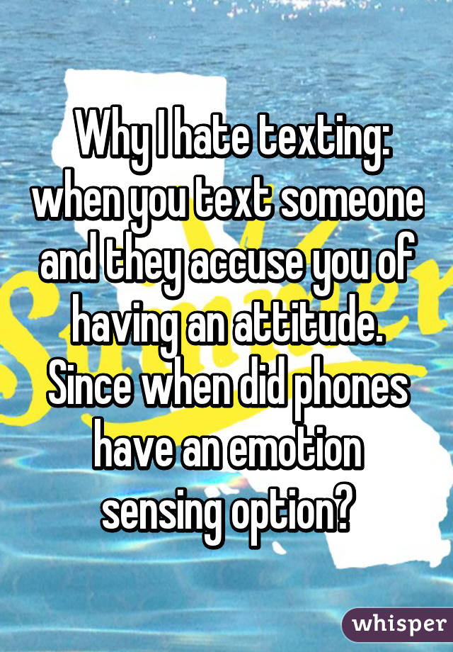  Why I hate texting: when you text someone and they accuse you of having an attitude. Since when did phones have an emotion sensing option?