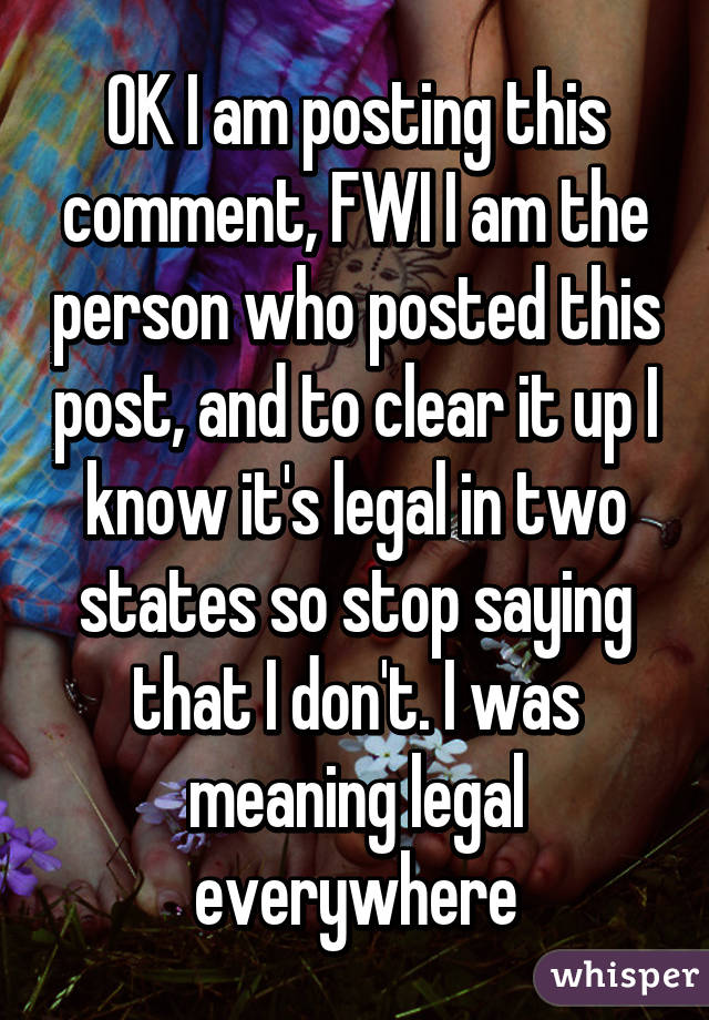 OK I am posting this comment, FWI I am the person who posted this post, and to clear it up I know it's legal in two states so stop saying that I don't. I was meaning legal everywhere