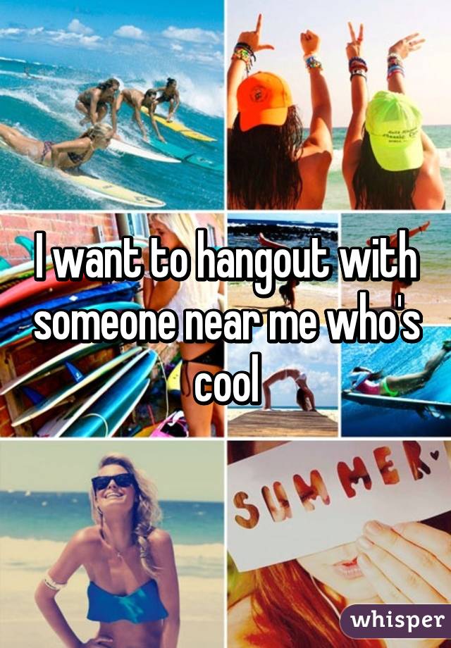 I want to hangout with someone near me who's cool