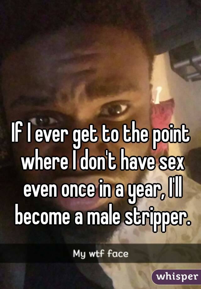 If I ever get to the point where I don't have sex even once in a year, I'll become a male stripper.