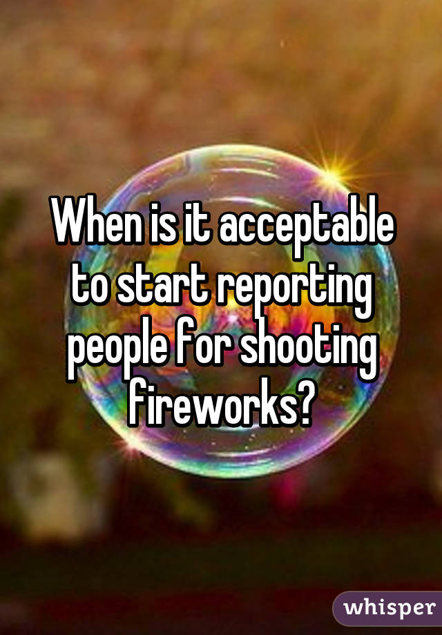 When is it acceptable to start reporting people for shooting fireworks?