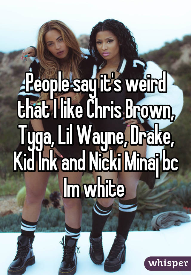 People say it's weird that I like Chris Brown, Tyga, Lil Wayne, Drake, Kid Ink and Nicki Minaj bc Im white 