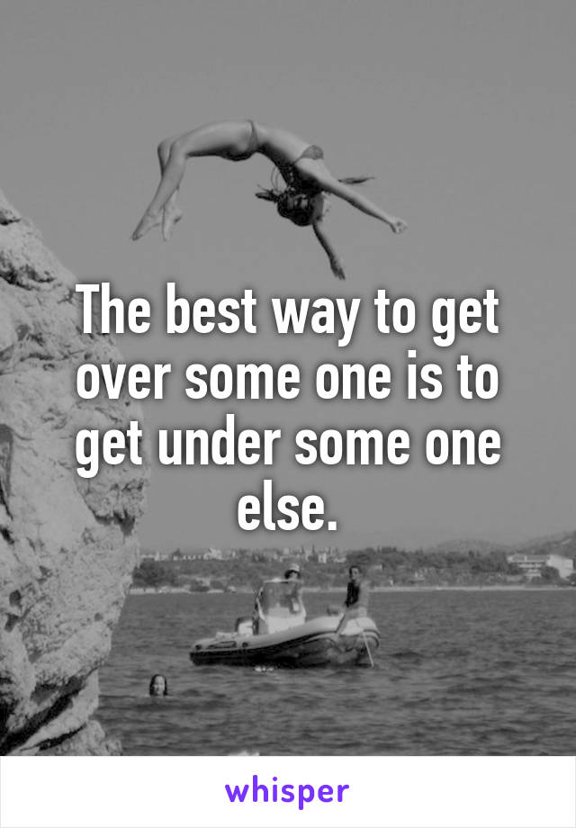 The best way to get over some one is to get under some one else.