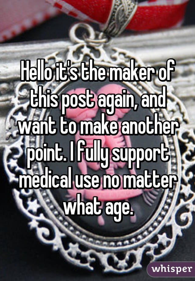 Hello it's the maker of this post again, and want to make another point. I fully support medical use no matter what age.