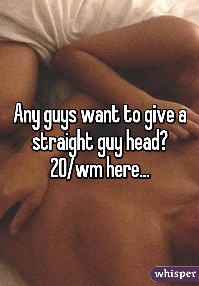 Any guys want to give a straight guy head? 20/wm here...
