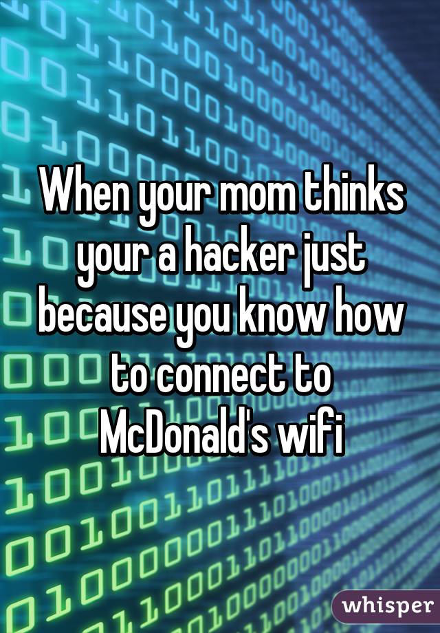When your mom thinks your a hacker just because you know how to connect to McDonald's wifi