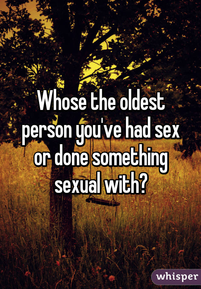 Whose the oldest person you've had sex or done something sexual with?
