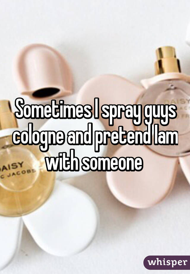 Sometimes I spray guys cologne and pretend Iam with someone 