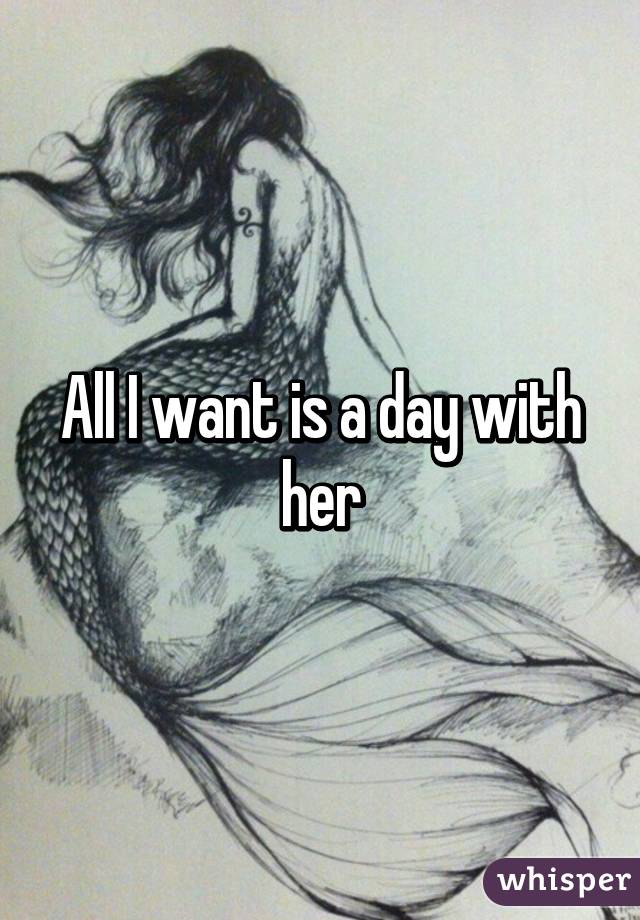 All I want is a day with her