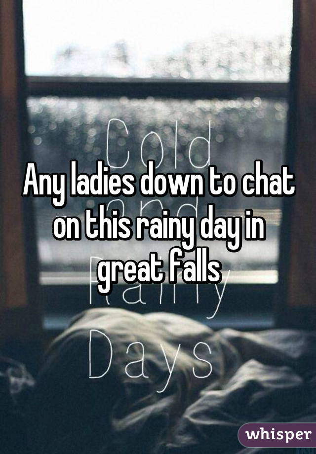 Any ladies down to chat on this rainy day in great falls