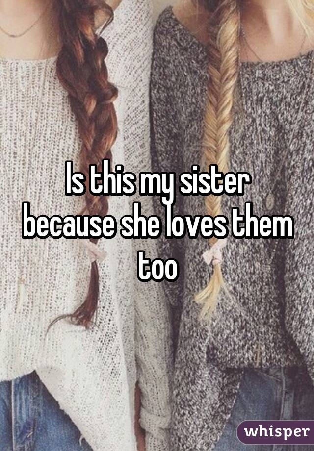 Is this my sister because she loves them too