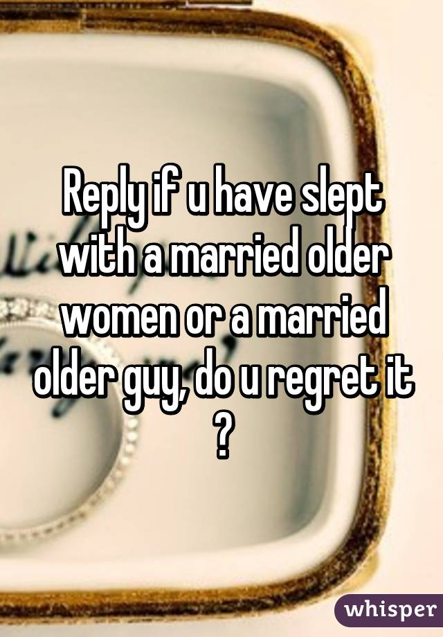 Reply if u have slept with a married older women or a married older guy, do u regret it ?