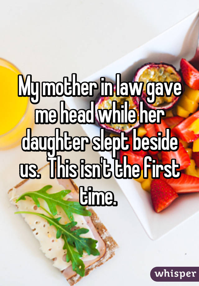 My mother in law gave me head while her daughter slept beside us.  This isn't the first time. 