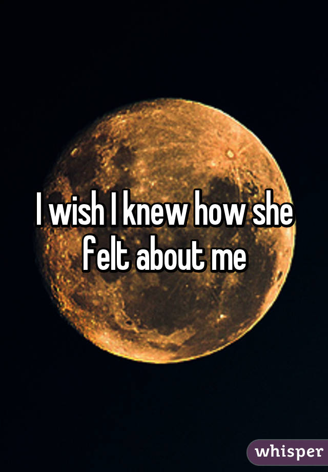 I wish I knew how she felt about me