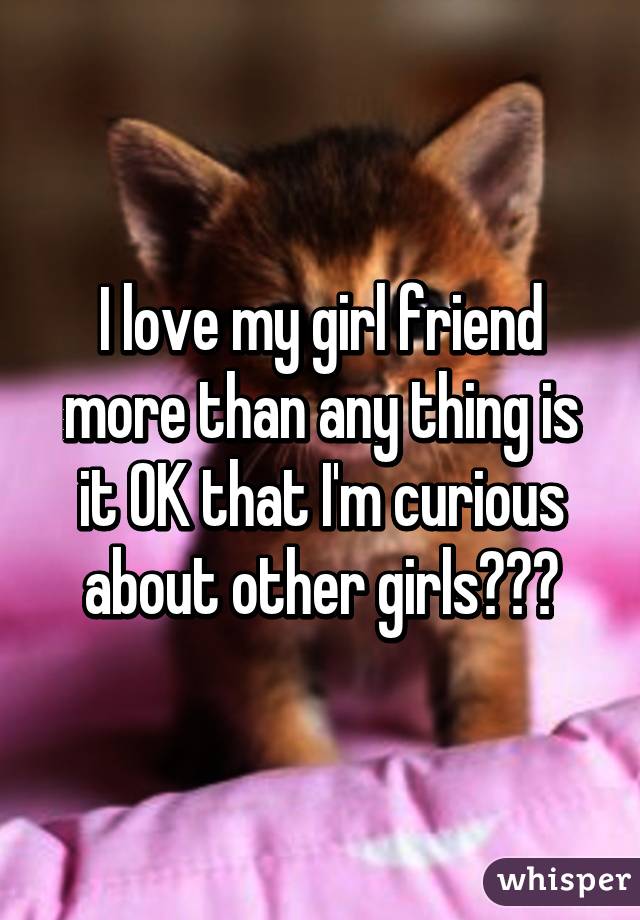 I love my girl friend more than any thing is it OK that I'm curious about other girls???