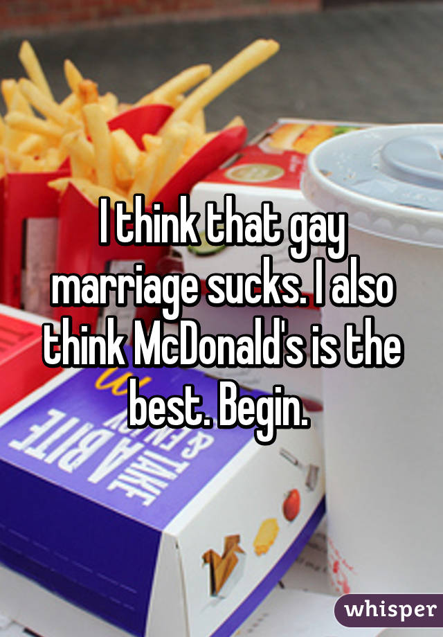 I think that gay marriage sucks. I also think McDonald's is the best. Begin. 