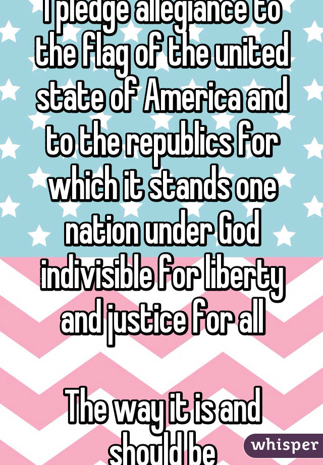 I pledge allegiance to the flag of the united state of America and to the republics for which it stands one nation under God indivisible for liberty and justice for all

The way it is and should be