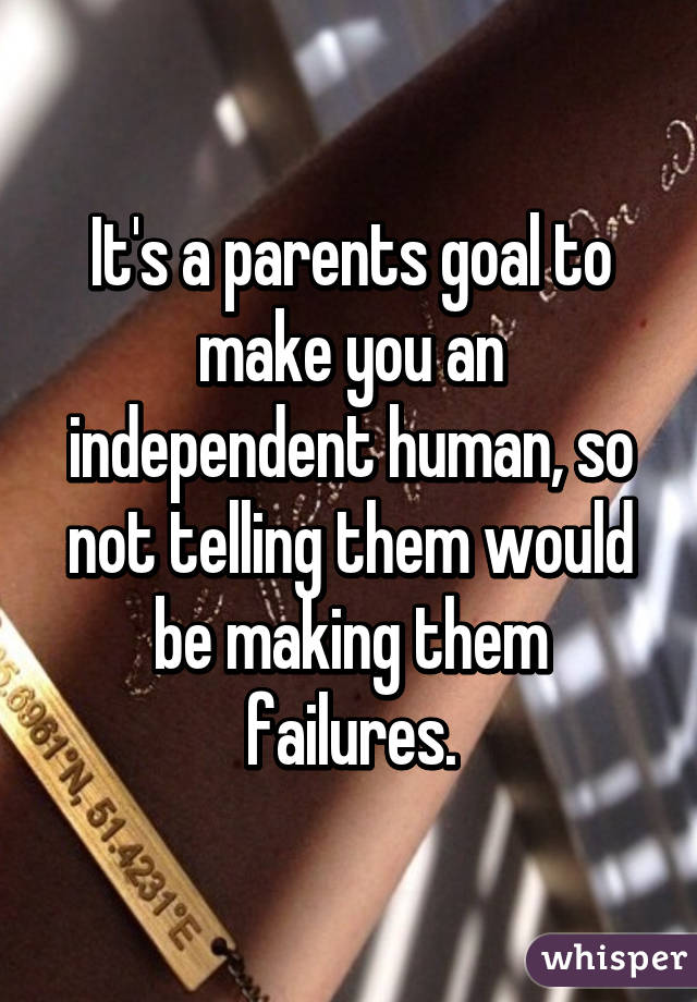 It's a parents goal to make you an independent human, so not telling them would be making them failures.