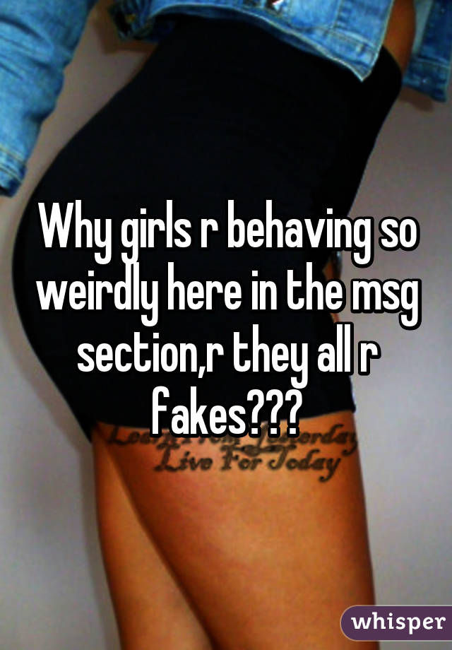 Why girls r behaving so weirdly here in the msg section,r they all r fakes?😞😞