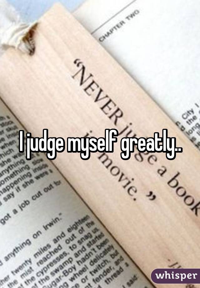 I judge myself greatly..