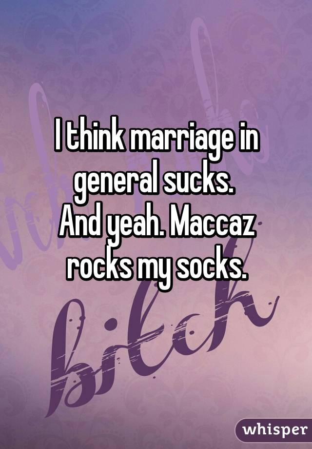 I think marriage in general sucks. 
And yeah. Maccaz rocks my socks.
