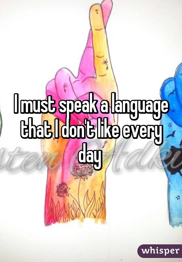 I must speak a language that I don't like every day 