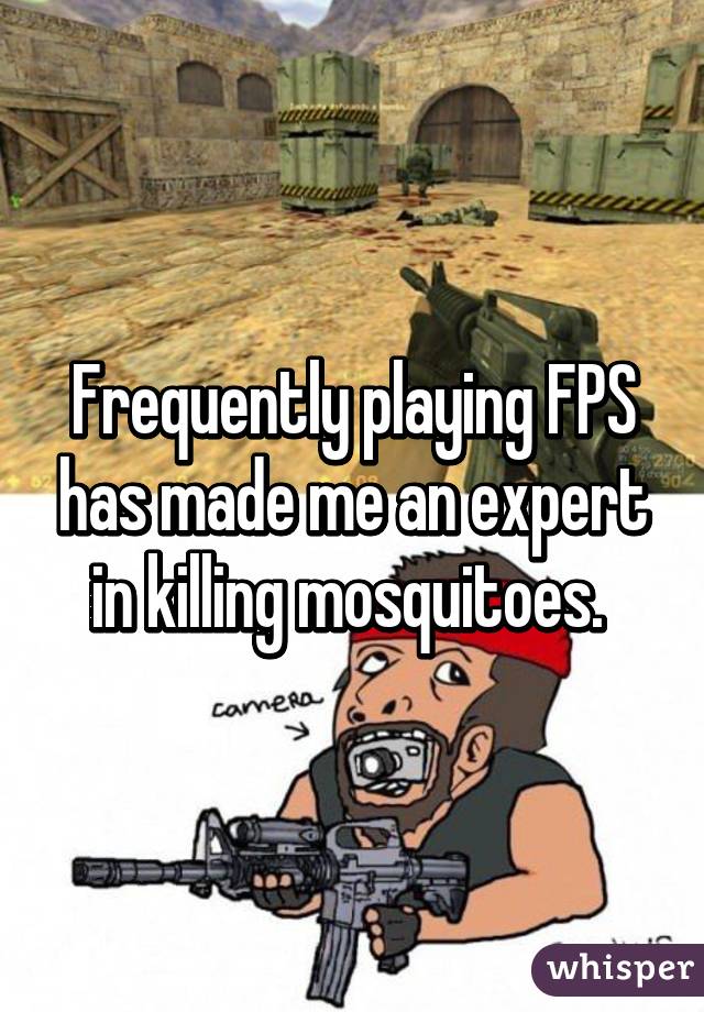 Frequently playing FPS has made me an expert in killing mosquitoes. 