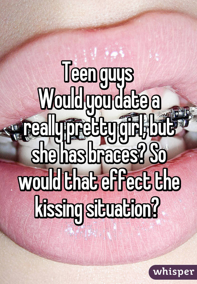 Teen guys 
Would you date a really pretty girl, but she has braces? So would that effect the kissing situation? 