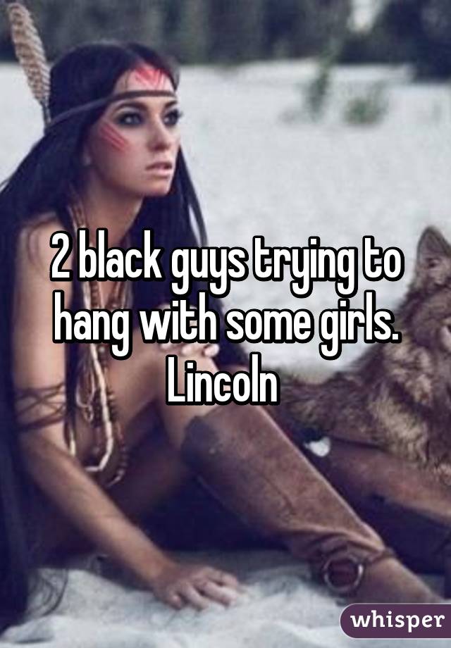 2 black guys trying to hang with some girls. Lincoln 