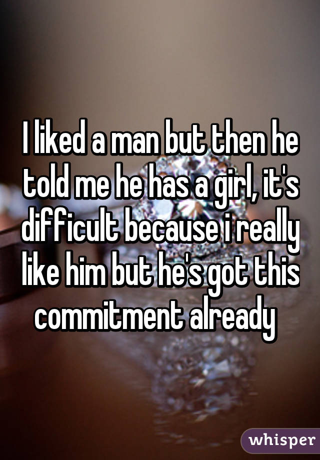 I liked a man but then he told me he has a girl, it's difficult because i really like him but he's got this commitment already  