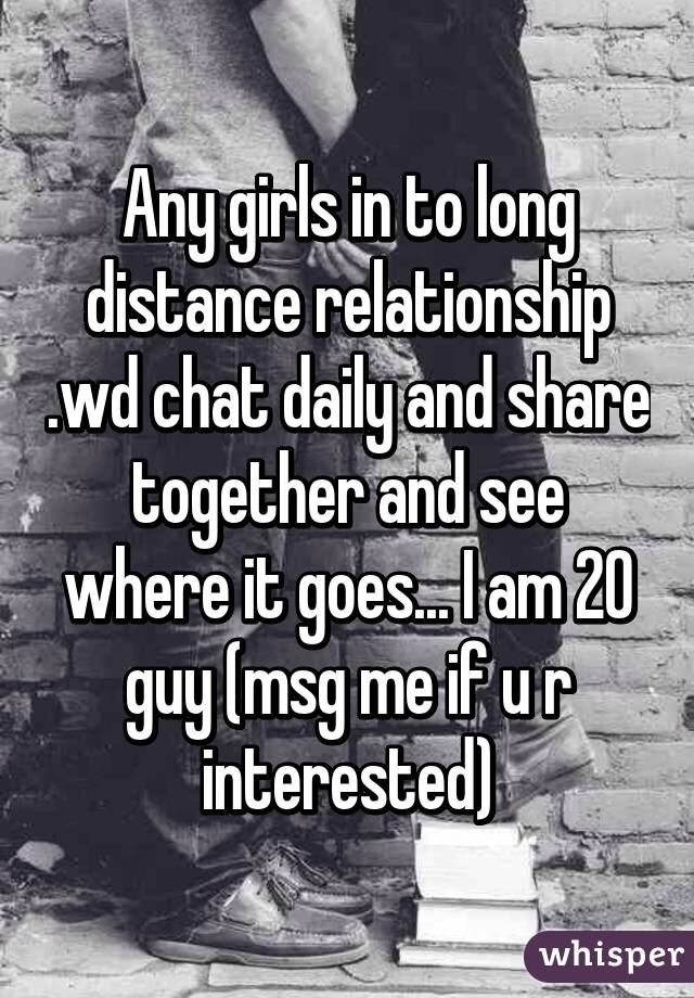 Any girls in to long distance relationship .wd chat daily and share together and see where it goes... I am 20 guy (msg me if u r interested)