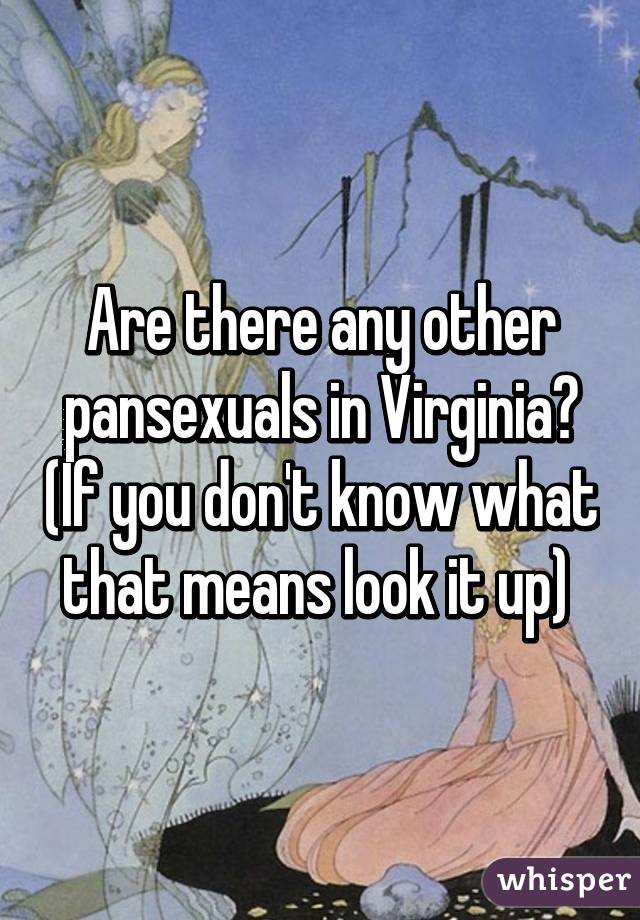 Are there any other pansexuals in Virginia? (If you don't know what that means look it up) 