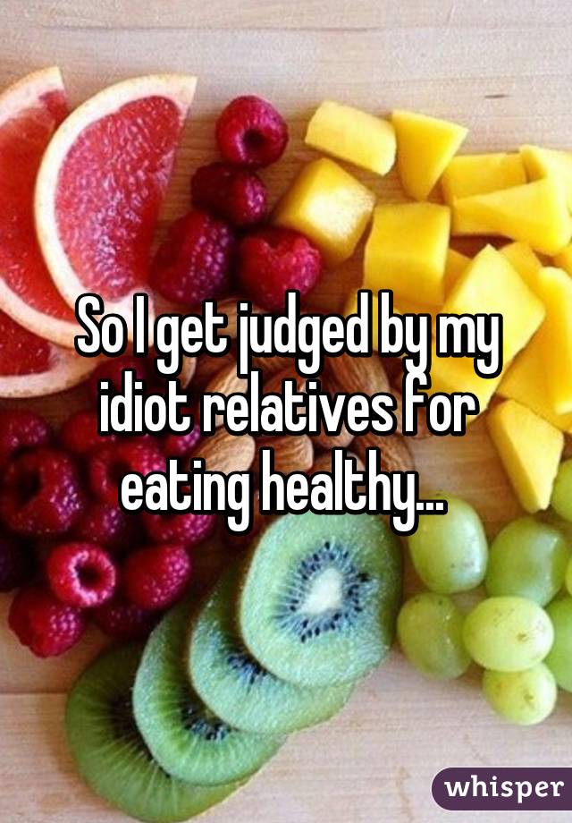 So I get judged by my idiot relatives for eating healthy... 