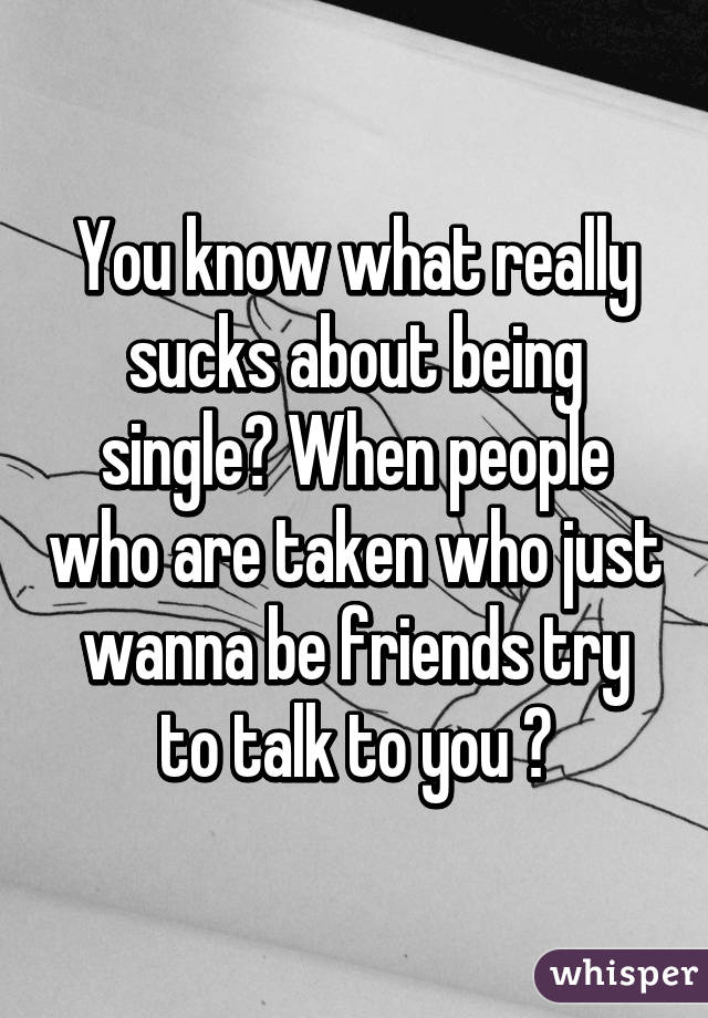 You know what really sucks about being single? When people who are taken who just wanna be friends try to talk to you 😒