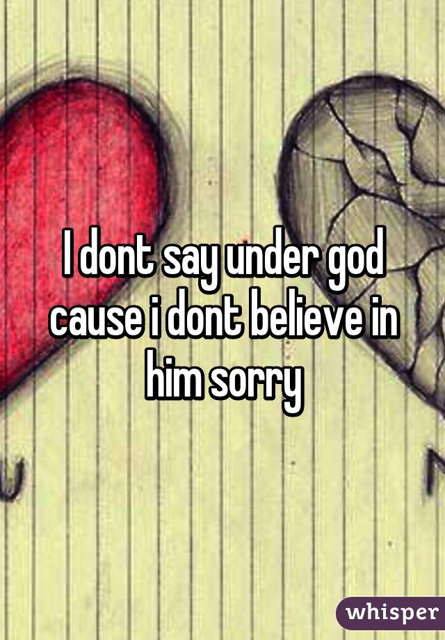 I dont say under god cause i dont believe in him sorry