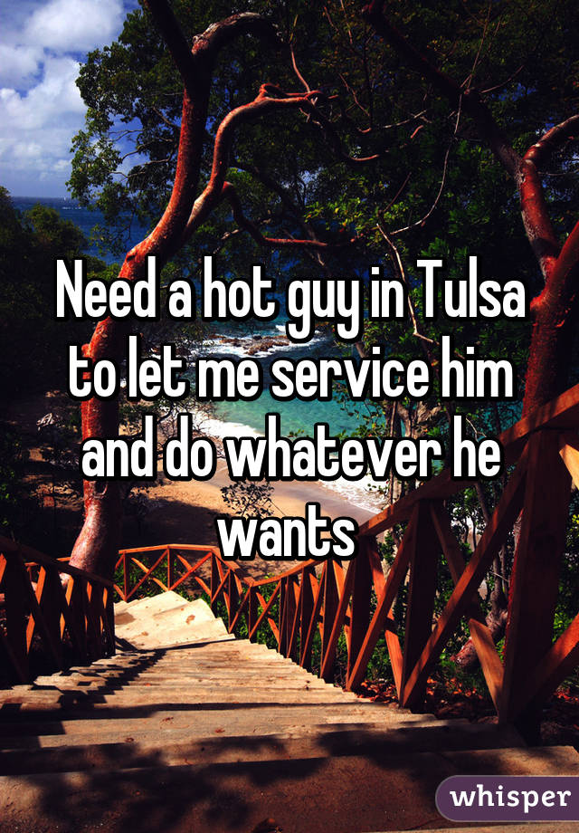 Need a hot guy in Tulsa to let me service him and do whatever he wants 