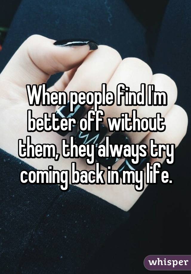 When people find I'm better off without them, they always try coming back in my life.