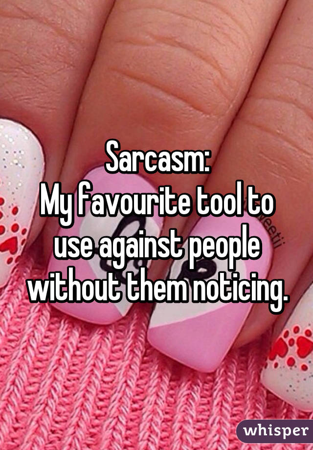 Sarcasm:
My favourite tool to use against people without them noticing.