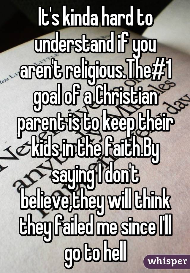 It's kinda hard to understand if you aren't religious.The#1 goal of a Christian parent is to keep their kids in the faith.By saying I don't believe,they will think they failed me since I'll go to hell