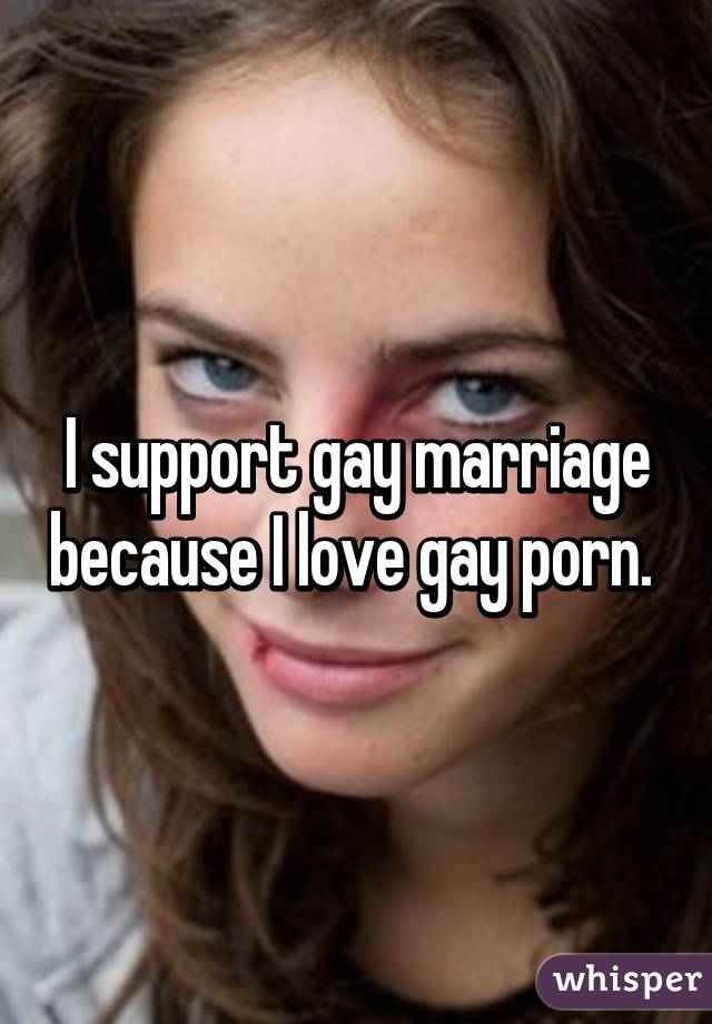 I support gay marriage because I love gay porn. 