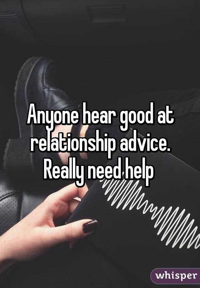 Anyone hear good at relationship advice. Really need help 