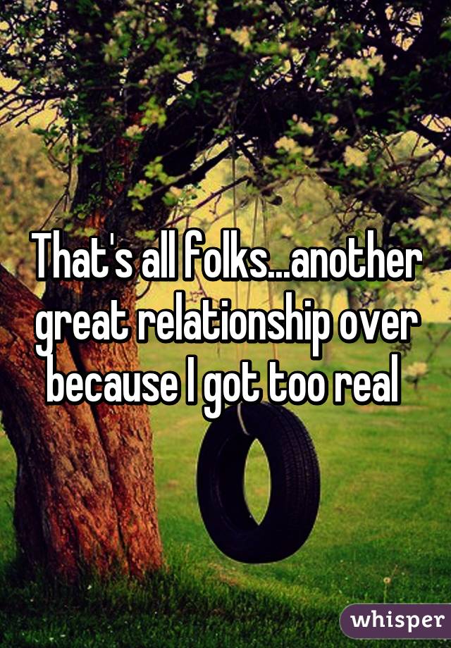 That's all folks...another great relationship over because I got too real 