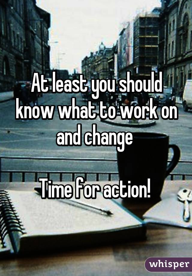 At least you should know what to work on and change 

Time for action! 