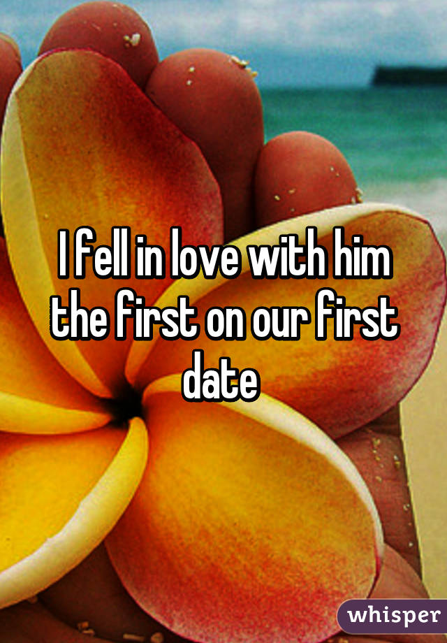 I fell in love with him the first on our first date 