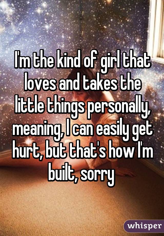 I'm the kind of girl that loves and takes the little things personally, meaning, I can easily get hurt, but that's how I'm built, sorry 