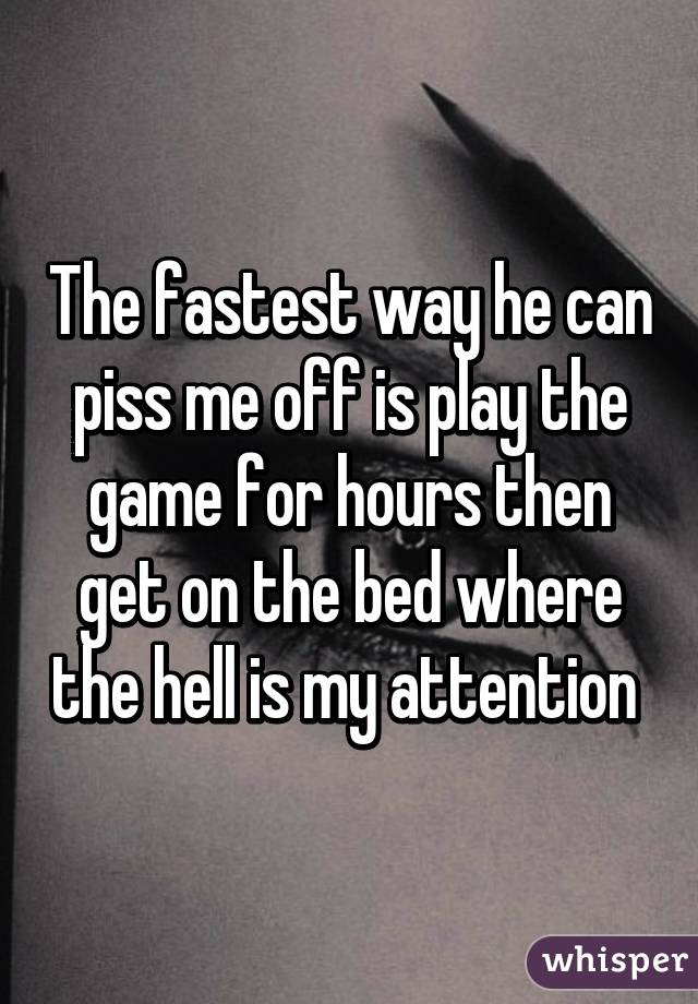 The fastest way he can piss me off is play the game for hours then get on the bed where the hell is my attention 