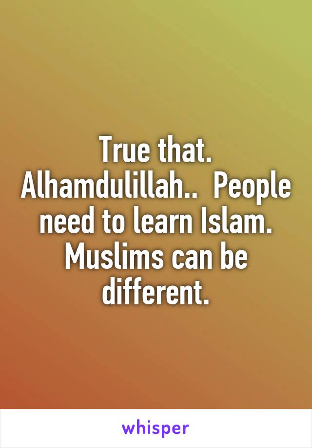 True that. Alhamdulillah..  People need to learn Islam. Muslims can be different.