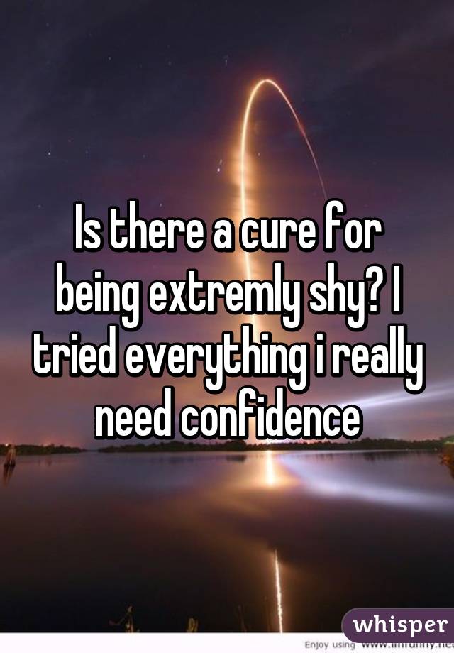 Is there a cure for being extremly shy? I tried everything i really need confidence