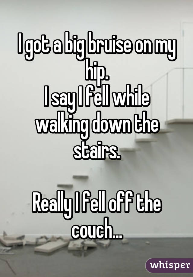I got a big bruise on my hip.
I say I fell while walking down the stairs.

Really I fell off the couch...